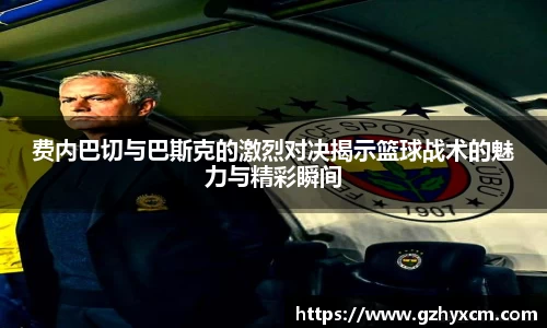 费内巴切与巴斯克的激烈对决揭示篮球战术的魅力与精彩瞬间